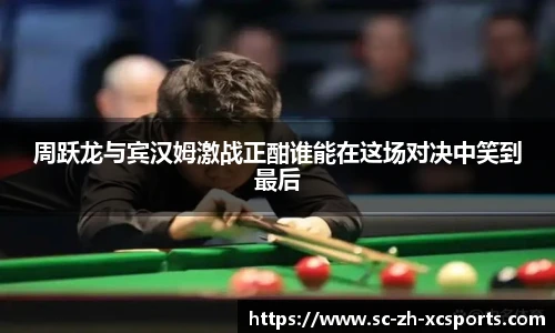 周跃龙与宾汉姆激战正酣谁能在这场对决中笑到最后